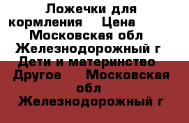 Ложечки для кормления  › Цена ­ 100 - Московская обл., Железнодорожный г. Дети и материнство » Другое   . Московская обл.,Железнодорожный г.